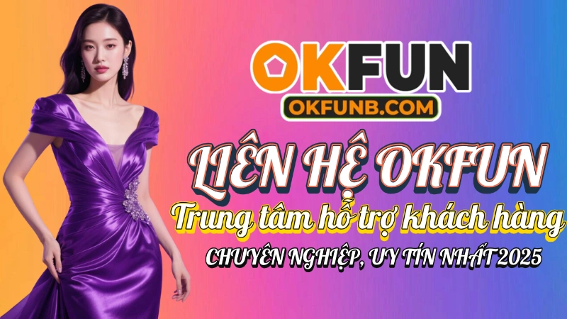 LIÊN HỆ OKFUN – TRUNG TÂM HỖ TRỢ KHÁCH HÀNG CHUYÊN NGHIỆP, UY TÍN NHẤT 2025